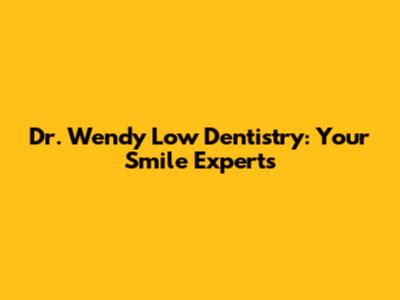 Dr. Wendy Low Dentistry: Your Smile Experts