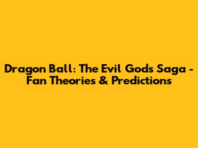 Dragon Ball: The Evil Gods Saga - Fan Theories & Predictions