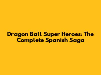 Dragon Ball Super Heroes: The Complete Spanish Saga