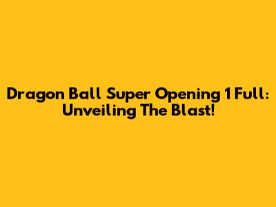 Dragon Ball Super Opening 1 Full: Unveiling The Blast!