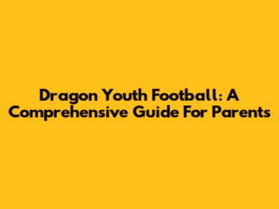 Dragon Youth Football: A Comprehensive Guide For Parents
