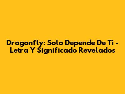 Dragonfly: 'Solo Depende De Ti' - Letra Y Significado Revelados