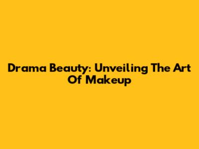 Drama Beauty: Unveiling The Art Of Makeup