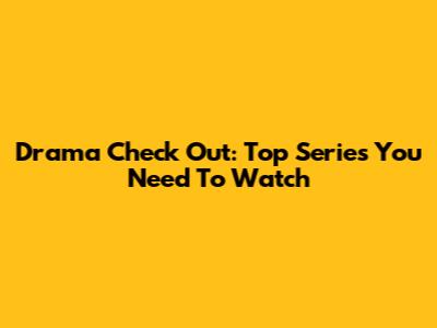 Drama Check Out: Top Series You Need To Watch