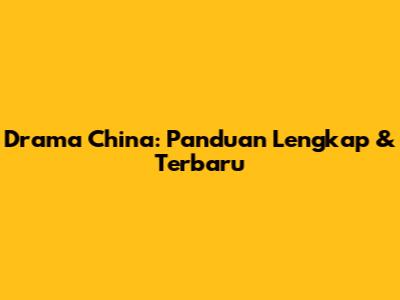 Drama China: Panduan Lengkap & Terbaru