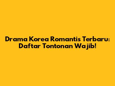 Drama Korea Romantis Terbaru: Daftar Tontonan Wajib!