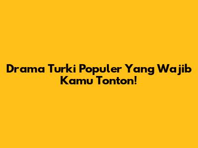Drama Turki Populer Yang Wajib Kamu Tonton!