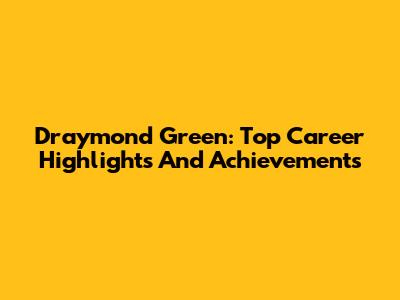 Draymond Green: Top Career Highlights And Achievements