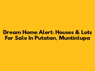 Dream Home Alert: Houses & Lots For Sale In Putatan, Muntinlupa
