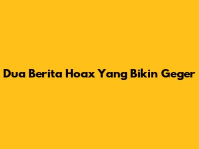 Dua Berita Hoax Yang Bikin Geger