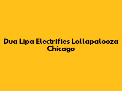 Dua Lipa Electrifies Lollapalooza Chicago