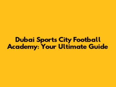 Dubai Sports City Football Academy: Your Ultimate Guide