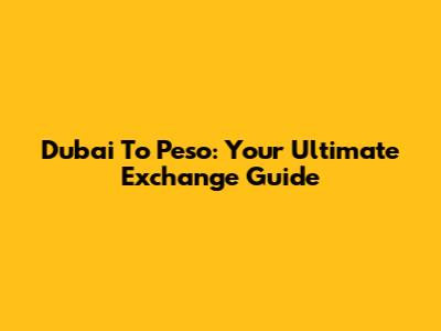 Dubai To Peso: Your Ultimate Exchange Guide
