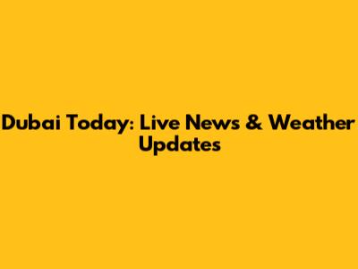 Dubai Today: Live News & Weather Updates