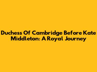 Duchess Of Cambridge Before Kate Middleton: A Royal Journey