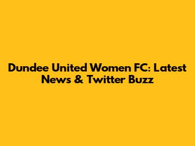 Dundee United Women FC: Latest News & Twitter Buzz