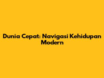 Dunia Cepat: Navigasi Kehidupan Modern