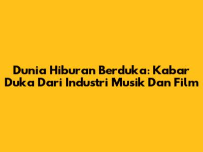 Dunia Hiburan Berduka: Kabar Duka Dari Industri Musik Dan Film