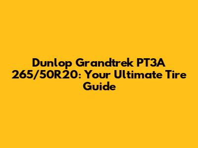 Dunlop Grandtrek PT3A 265/50R20: Your Ultimate Tire Guide