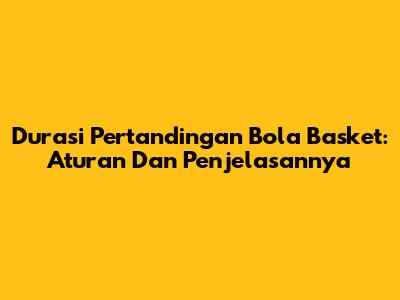 Durasi Pertandingan Bola Basket: Aturan Dan Penjelasannya