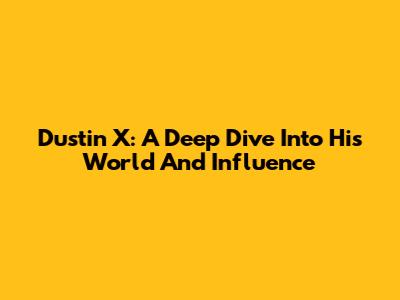 Dustin X: A Deep Dive Into His World And Influence