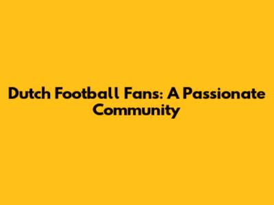 Dutch Football Fans: A Passionate Community