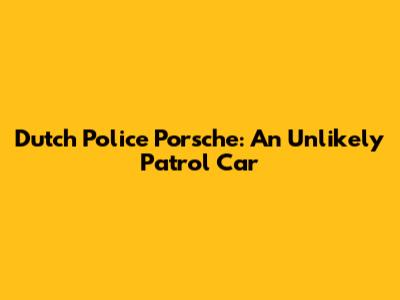 Dutch Police Porsche: An Unlikely Patrol Car