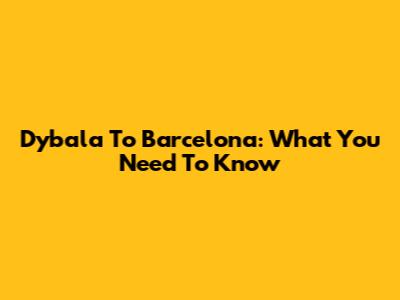 Dybala To Barcelona: What You Need To Know