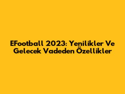 EFootball 2023: Yenilikler Ve Gelecek Vadeden Özellikler