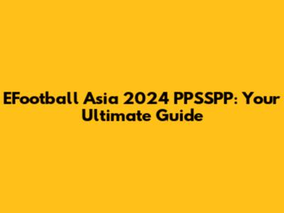 EFootball Asia 2024 PPSSPP: Your Ultimate Guide