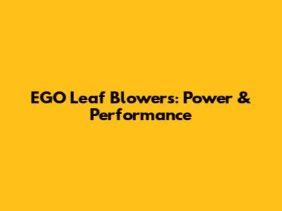 EGO Leaf Blowers: Power & Performance