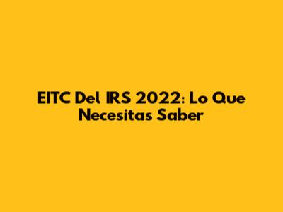 EITC Del IRS 2022: Lo Que Necesitas Saber