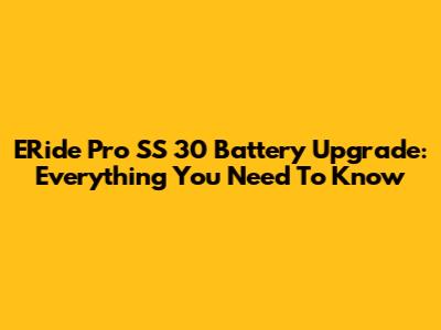 ERide Pro SS 30 Battery Upgrade: Everything You Need To Know