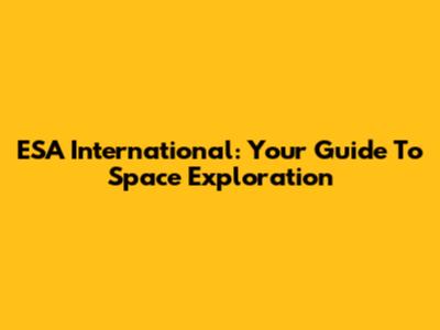 ESA International: Your Guide To Space Exploration