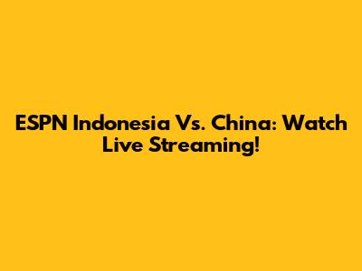 ESPN Indonesia Vs. China: Watch Live Streaming!