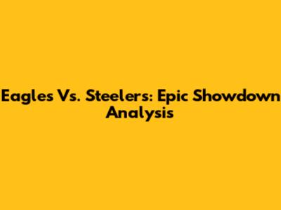 Eagles Vs. Steelers: Epic Showdown Analysis