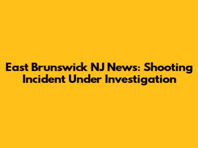East Brunswick NJ News: Shooting Incident Under Investigation