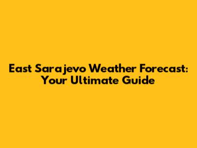 East Sarajevo Weather Forecast: Your Ultimate Guide