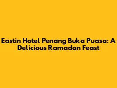 Eastin Hotel Penang Buka Puasa: A Delicious Ramadan Feast