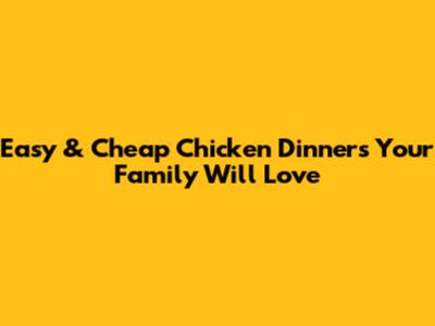 Easy & Cheap Chicken Dinners Your Family Will Love