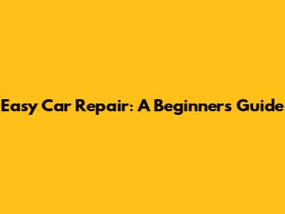 Easy Car Repair: A Beginner's Guide