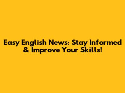 Easy English News: Stay Informed & Improve Your Skills!