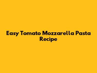 Easy Tomato Mozzarella Pasta Recipe