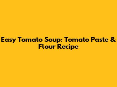 Easy Tomato Soup: Tomato Paste & Flour Recipe