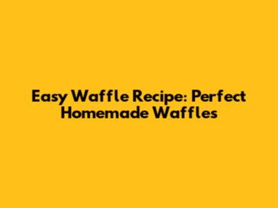Easy Waffle Recipe: Perfect Homemade Waffles