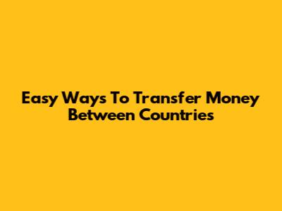 Easy Ways To Transfer Money Between Countries