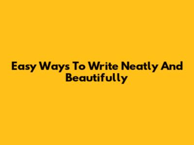 Easy Ways To Write Neatly And Beautifully