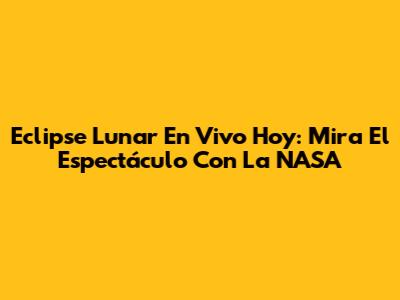Eclipse Lunar En Vivo Hoy: Mira El Espectáculo Con La NASA