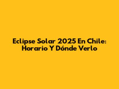 Eclipse Solar 2025 En Chile: Horario Y Dónde Verlo