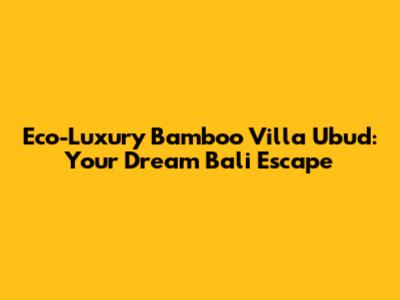 Eco-Luxury Bamboo Villa Ubud: Your Dream Bali Escape